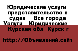 Юридические услуги, представительство в судах. - Все города Услуги » Юридические   . Курская обл.,Курск г.